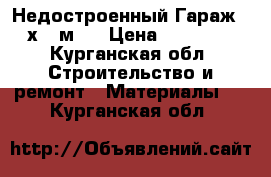 Недостроенный Гараж 6 х 8 м.  › Цена ­ 14 000 - Курганская обл. Строительство и ремонт » Материалы   . Курганская обл.
